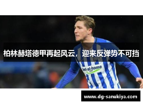 柏林赫塔德甲再起风云，迎来反弹势不可挡
