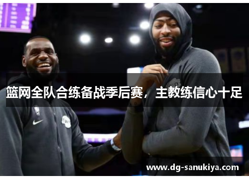 篮网全队合练备战季后赛，主教练信心十足