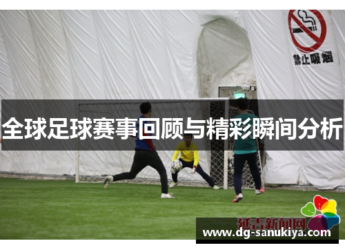 全球足球赛事回顾与精彩瞬间分析