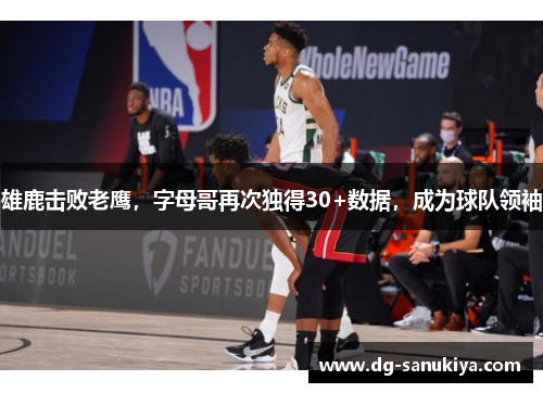 雄鹿击败老鹰，字母哥再次独得30+数据，成为球队领袖