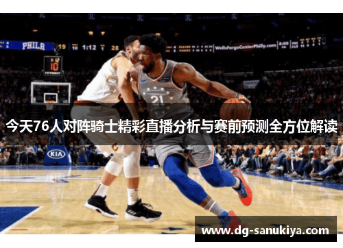 今天76人对阵骑士精彩直播分析与赛前预测全方位解读