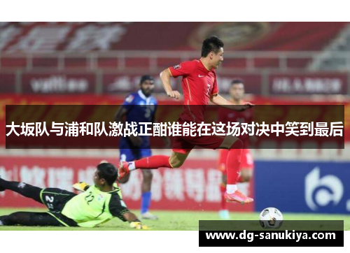 大坂队与浦和队激战正酣谁能在这场对决中笑到最后