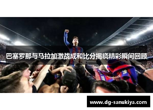 巴塞罗那与马拉加激战成和比分揭晓精彩瞬间回顾