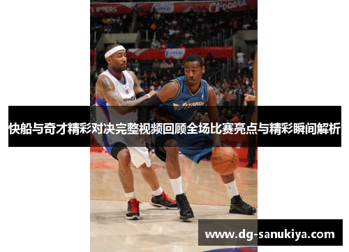 快船与奇才精彩对决完整视频回顾全场比赛亮点与精彩瞬间解析