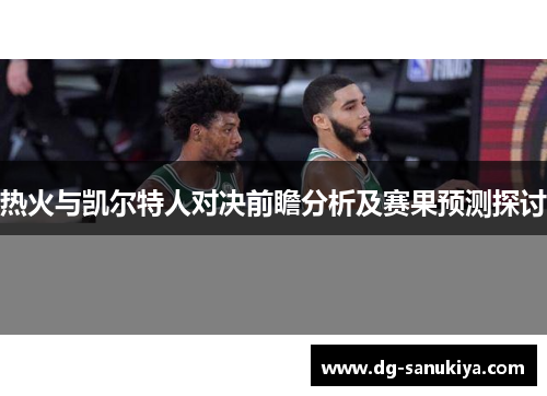 热火与凯尔特人对决前瞻分析及赛果预测探讨
