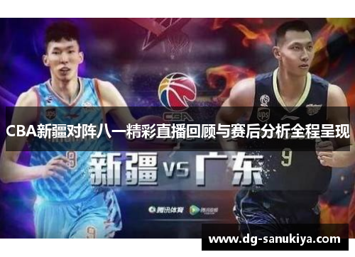 CBA新疆对阵八一精彩直播回顾与赛后分析全程呈现