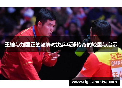 王皓与刘国正的巅峰对决乒乓球传奇的较量与启示