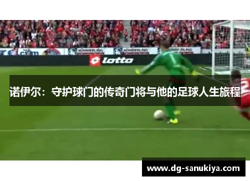诺伊尔：守护球门的传奇门将与他的足球人生旅程