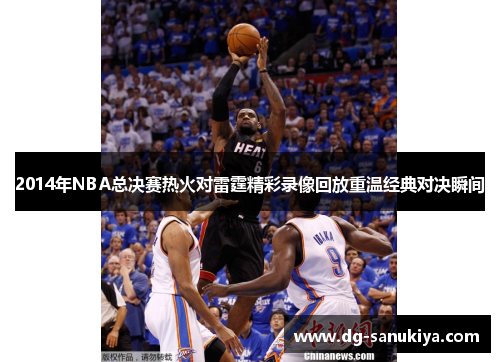 2014年NBA总决赛热火对雷霆精彩录像回放重温经典对决瞬间