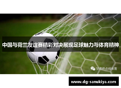 中国与荷兰友谊赛精彩对决展现足球魅力与体育精神