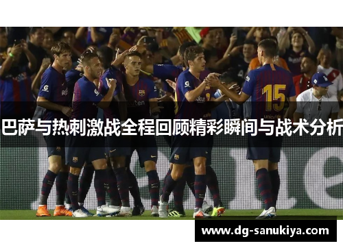 巴萨与热刺激战全程回顾精彩瞬间与战术分析