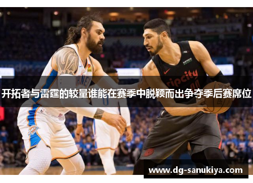 开拓者与雷霆的较量谁能在赛季中脱颖而出争夺季后赛席位